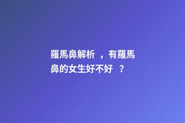 羅馬鼻解析，有羅馬鼻的女生好不好？
